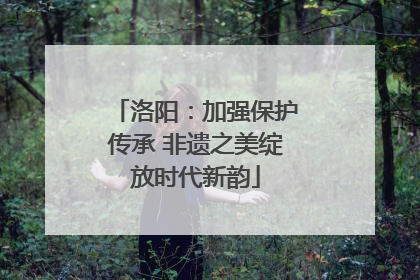 洛阳：加强保护传承 非遗之美绽放时代新韵