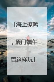 海上掠鸭，厦门端午曾这样玩