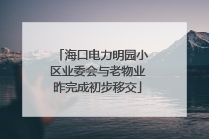 海口电力明园小区业委会与老物业昨完成初步移交