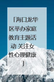 海口龙华区举办家庭教育主题活动 关注女性心理健康
