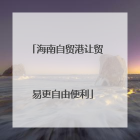 海南自贸港让贸易更自由便利