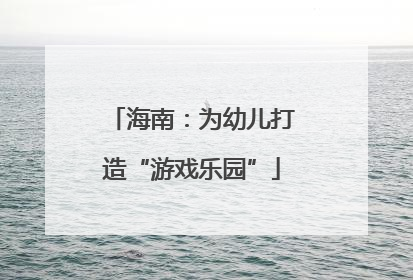 海南：为幼儿打造“游戏乐园”