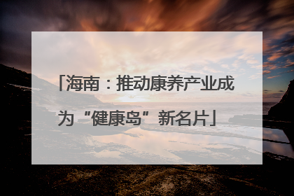 海南：推动康养产业成为“健康岛”新名片