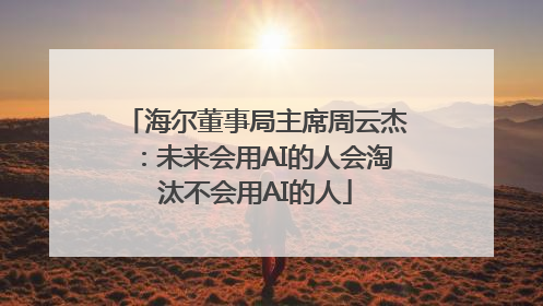 海尔董事局主席周云杰：未来会用AI的人会淘汰不会用AI的人