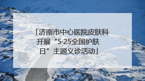 济南市中心医院皮肤科开展“5·25全国护肤日”主题义诊活动