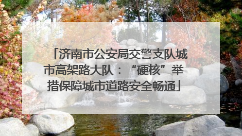 济南市公安局交警支队城市高架路大队：“硬核”举措保障城市道路安全畅通