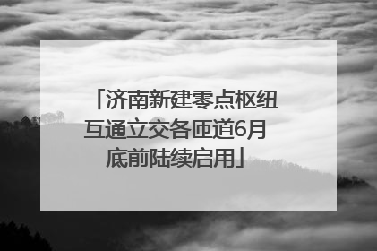 济南新建零点枢纽互通立交各匝道6月底前陆续启用