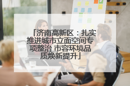 济南高新区：扎实推进城市立面空间专项整治 市容环境品质焕新提升
