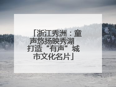浙江秀洲：童声悠扬映秀湖 打造“有声”城市文化名片