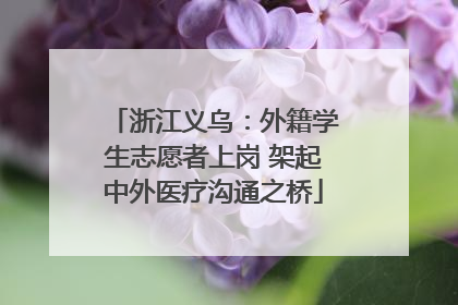浙江义乌：外籍学生志愿者上岗 架起中外医疗沟通之桥
