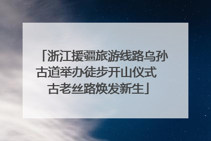 浙江援疆旅游线路乌孙古道举办徒步开山仪式 古老丝路焕发新生