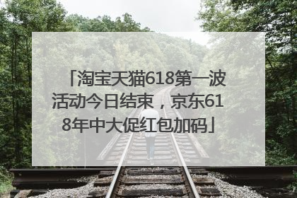 淘宝天猫618第一波活动今日结束，京东618年中大促红包加码