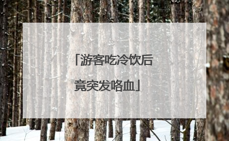 游客吃冷饮后竟突发咯血