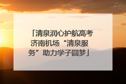 清泉润心护航高考 济南机场“清泉服务”助力学子圆梦
