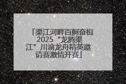 渠江河畔百舸奋楫 2025“龙腾渠江”川渝龙舟精英邀请赛激情开赛
