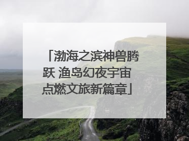 渤海之滨神兽腾跃 渔岛幻夜宇宙点燃文旅新篇章