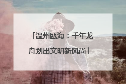 温州瓯海：千年龙舟划出文明新风尚