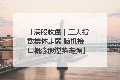 港股收盘｜三大指数集体走弱 脑机接口概念股逆势走强