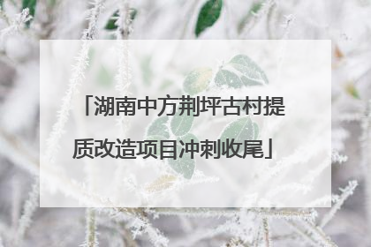湖南中方荆坪古村提质改造项目冲刺收尾