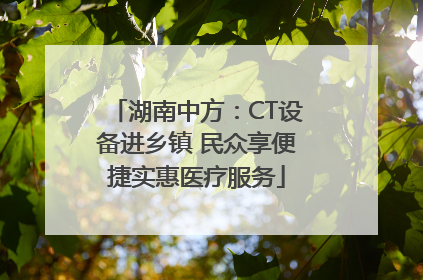 湖南中方：CT设备进乡镇 民众享便捷实惠医疗服务