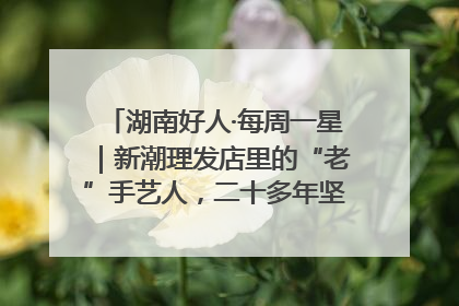 湖南好人·每周一星｜新潮理发店里的“老”手艺人，二十多年坚持5元理发不涨价