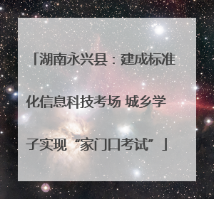 湖南永兴县：建成标准化信息科技考场 城乡学子实现“家门口考试”
