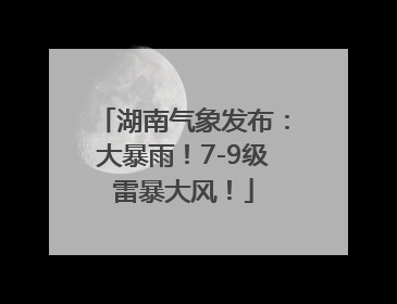 湖南气象发布：大暴雨！7-9级雷暴大风！