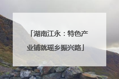 湖南江永：特色产业铺就瑶乡振兴路
