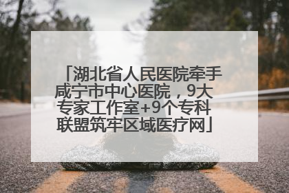 湖北省人民医院牵手咸宁市中心医院，9大专家工作室+9个专科联盟筑牢区域医疗网