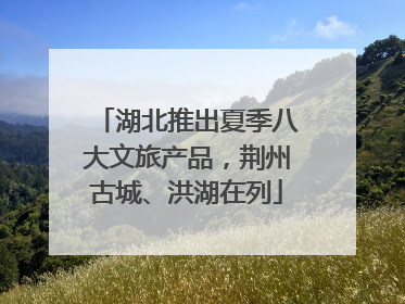湖北推出夏季八大文旅产品，荆州古城、洪湖在列