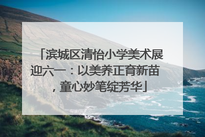 滨城区清怡小学美术展迎六一：以美养正育新苗，童心妙笔绽芳华