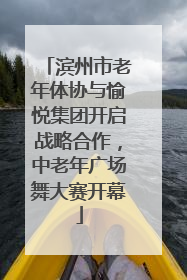 滨州市老年体协与愉悦集团开启战略合作，中老年广场舞大赛开幕