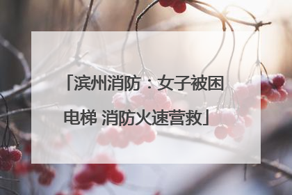 滨州消防：女子被困电梯 消防火速营救