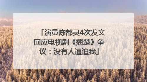 演员陈都灵4次发文回应电视剧《翘楚》争议：没有人逼迫我