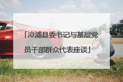 漳浦县委书记与基层党员干部群众代表座谈