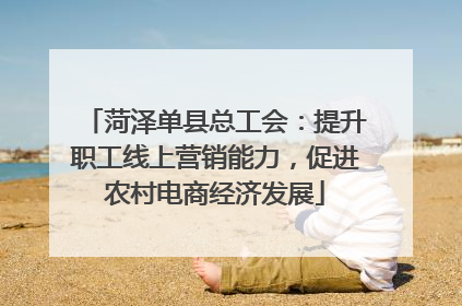 菏泽单县总工会：提升职工线上营销能力，促进农村电商经济发展