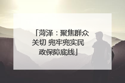 菏泽：聚焦群众关切 兜牢兜实民政保障底线