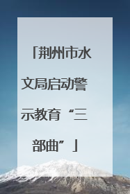 荆州市水文局启动警示教育“三部曲”
