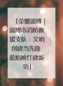 荣耀淄博｜淄博市消防救援支队：文明创建当先锋 蓝焰映红建新功
