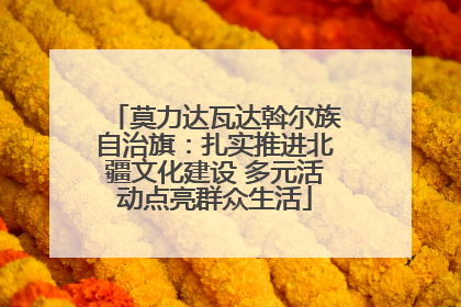 莫力达瓦达斡尔族自治旗：扎实推进北疆文化建设 多元活动点亮群众生活