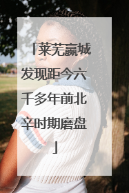 莱芜嬴城发现距今六千多年前北辛时期磨盘