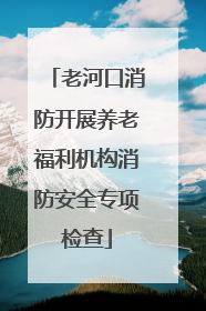 老河口消防开展养老福利机构消防安全专项检查