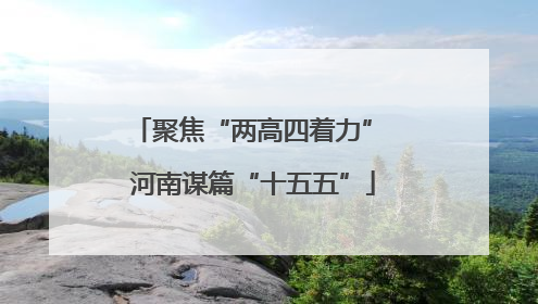 聚焦“两高四着力” 河南谋篇“十五五”