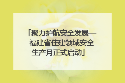 聚力护航安全发展——福建省住建领域安全生产月正式启动