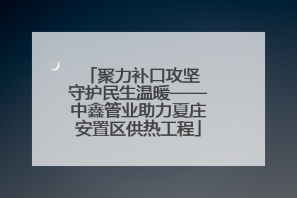 聚力补口攻坚 守护民生温暖——中鑫管业助力夏庄安置区供热工程