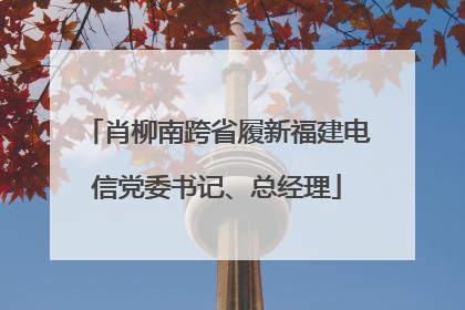 肖柳南跨省履新福建电信党委书记、总经理