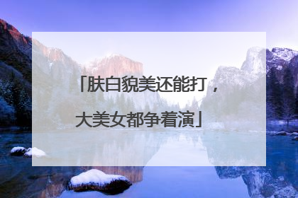 肤白貌美还能打，大美女都争着演