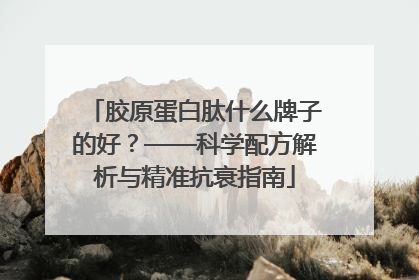 胶原蛋白肽什么牌子的好？——科学配方解析与精准抗衰指南