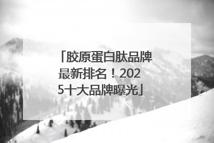 胶原蛋白肽品牌最新排名！2025十大品牌曝光