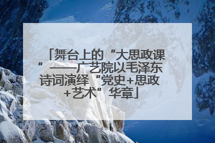 舞台上的“大思政课”——广艺院以毛泽东诗词演绎“党史+思政+艺术”华章